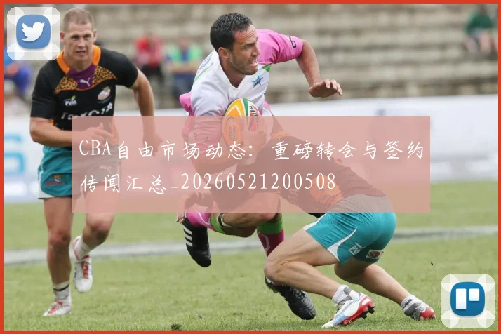 CBA自由市场动态：重磅转会与签约传闻汇总_20260521200508
