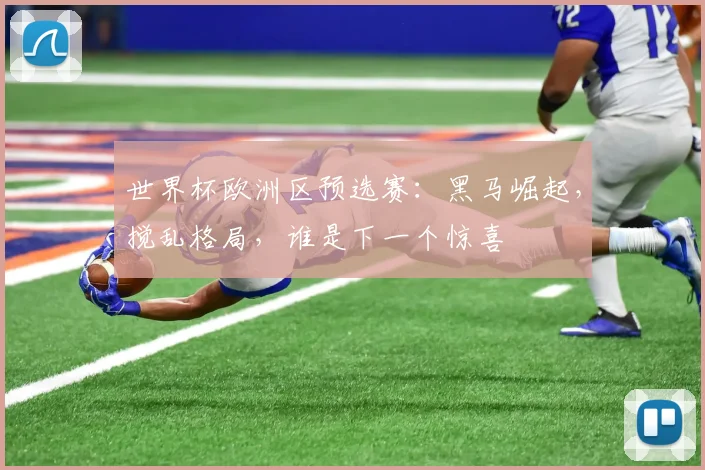 世界杯欧洲区预选赛：黑马崛起，搅乱格局，谁是下一个惊喜