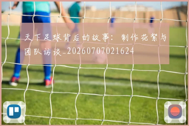 天下足球背后的故事:制作花絮与团队访谈_20260707021624