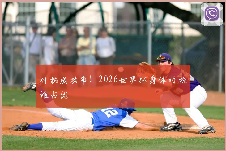 对抗成功率！2026世界杯身体对抗谁占优