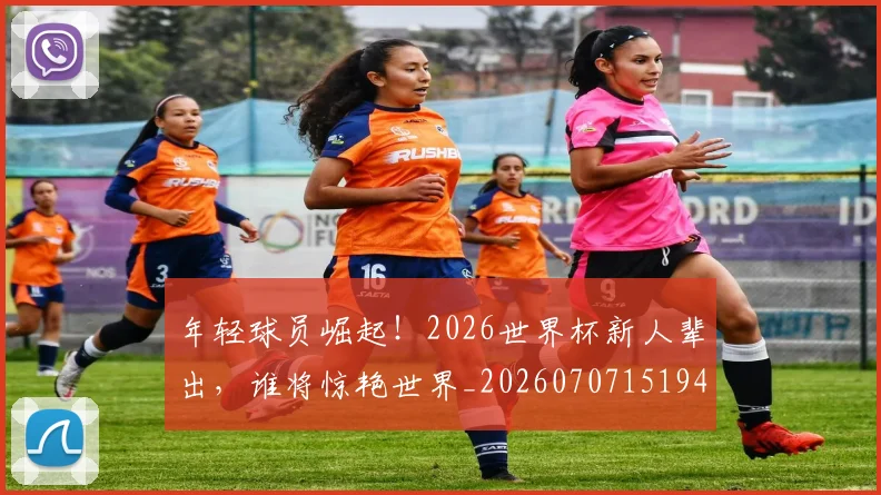 年轻球员崛起！2026世界杯新人辈出，谁将惊艳世界_20260707151945